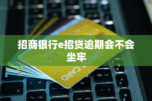 招商银行e招贷逾期会不会坐牢