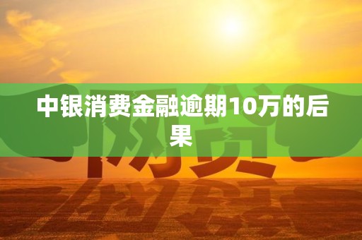 中银消费金融逾期10万的后果