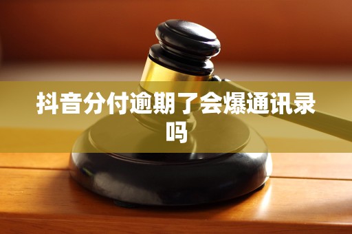 抖音分付逾期了会爆通讯录吗