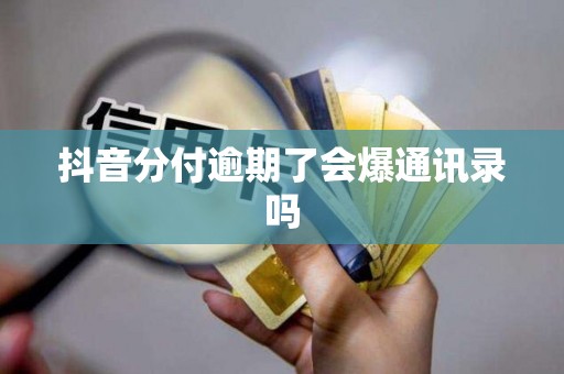抖音分付逾期了会爆通讯录吗