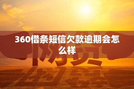 360借条短信欠款逾期会怎么样 360借条短信欠款逾期会怎么样