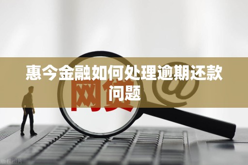 惠今金融如何处理逾期还款问题