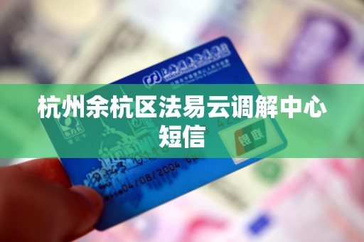杭州余杭区法易云调解中心短信 杭州余杭区法易云调解中心短信