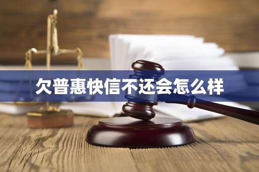 欠普惠快信不还会怎么样