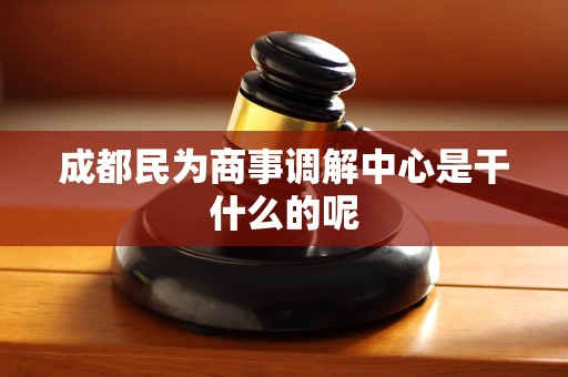 成都民为商事调解中心是干什么的呢