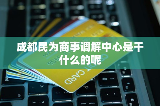 成都民为商事调解中心是干什么的呢