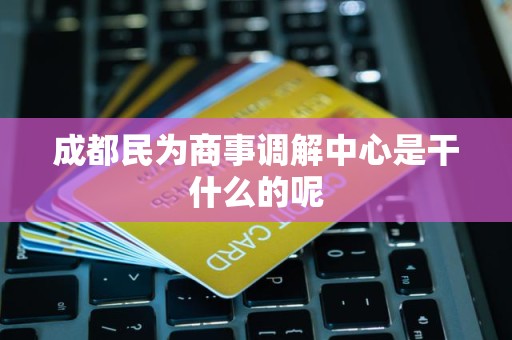成都民为商事调解中心是干什么的呢