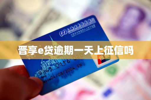 晋享e贷逾期一天上征信吗 晋享e贷逾期一天上征信吗