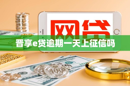 晋享e贷逾期一天上征信吗 晋享e贷逾期一天上征信吗