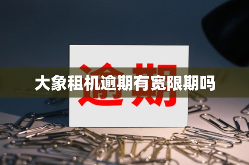 大象租机逾期有宽限期吗 大象租机逾期有宽限期吗