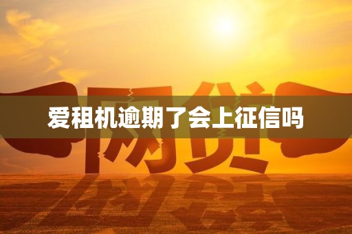 爱租机逾期了会上征信吗 爱租机逾期了会上征信吗