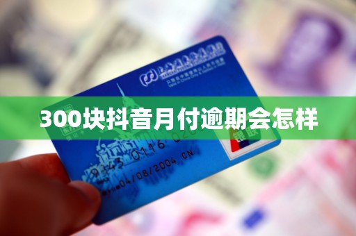 300块抖音月付逾期会怎样 300块抖音月付逾期会怎样
