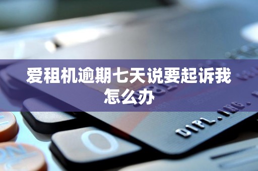 爱租机逾期七天说要起诉我怎么办