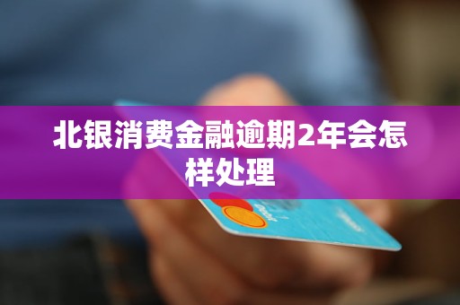 北银消费金融逾期2年会怎样处理 北银消费金融逾期2年会怎样处理