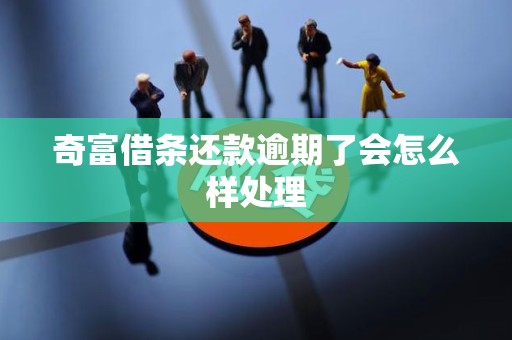奇富借条还款逾期了会怎么样处理 奇富借条还款逾期了会怎么样处理