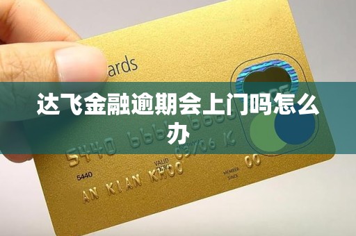 达飞金融逾期会上门吗怎么办 达飞金融逾期会上门吗怎么办