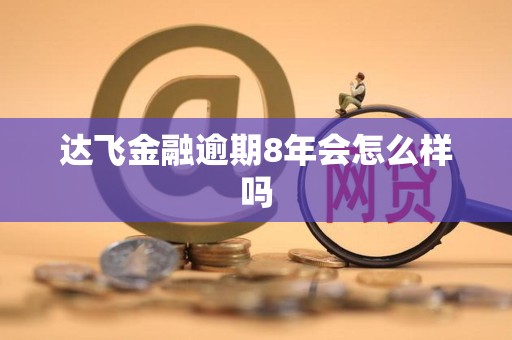 达飞金融逾期8年会怎么样吗 达飞金融逾期8年会怎么样吗