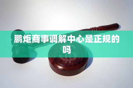 鹏炬商事调解中心是正规的吗 鹏炬商事调解中心是正规的吗