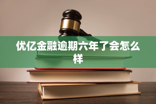优亿金融逾期六年了会怎么样
