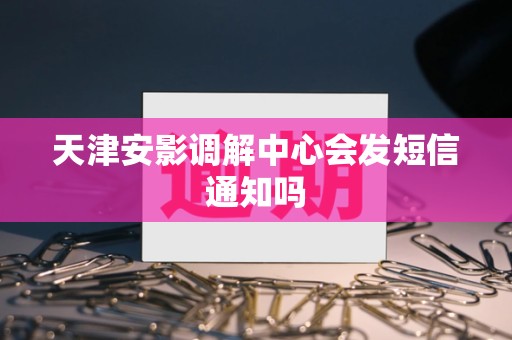 天津安影调解中心会发短信通知吗