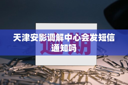 天津安影调解中心会发短信通知吗