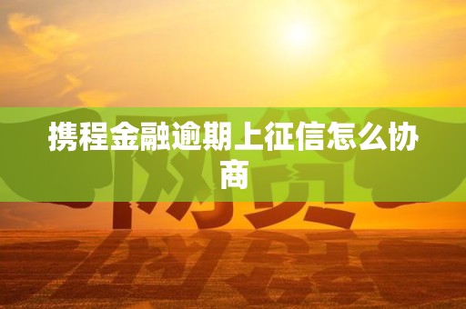 携程金融逾期上征信怎么协商