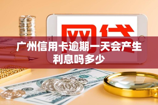 广州信用卡逾期一天会产生利息吗多少 广州信用卡逾期一天会产生利息吗多少
