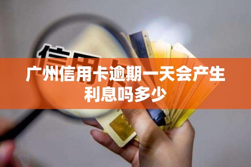 广州信用卡逾期一天会产生利息吗多少 广州信用卡逾期一天会产生利息吗多少
