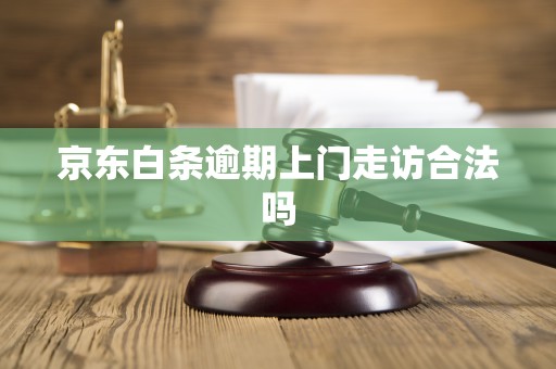 京东白条逾期上门走访合法吗 京东白条逾期上门走访合法吗