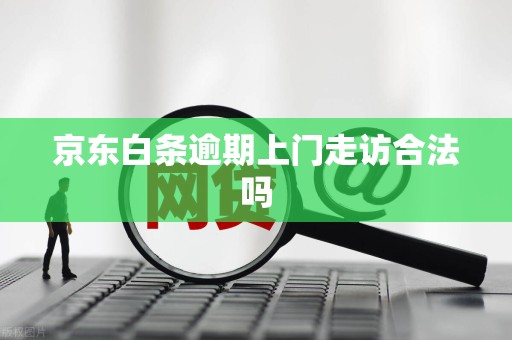 京东白条逾期上门走访合法吗 京东白条逾期上门走访合法吗