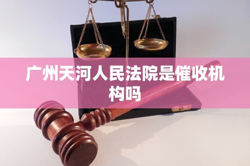 广州天河人民法院是催收机构吗 广州天河人民法院是催收机构吗