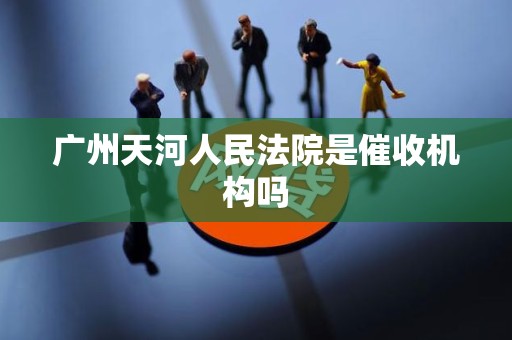 广州天河人民法院是催收机构吗 广州天河人民法院是催收机构吗