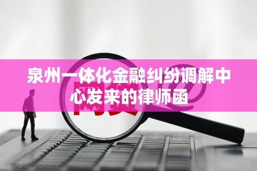 泉州一体化金融纠纷调解中心发来的律师函