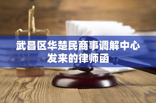 武昌区华楚民商事调解中心发来的律师函 武昌区华楚民商事调解中心发来的律师函