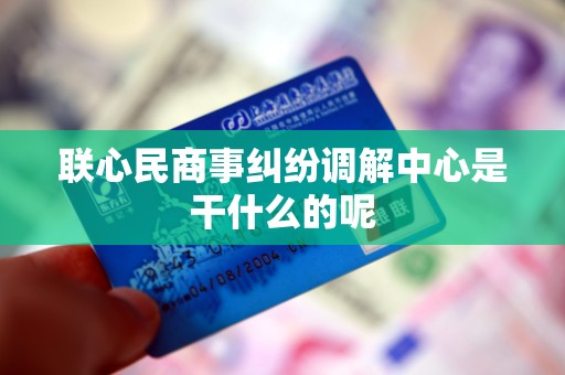 联心民商事纠纷调解中心是干什么的呢