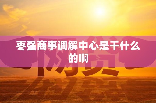 枣强商事调解中心是干什么的啊 枣强商事调解中心是干什么的啊