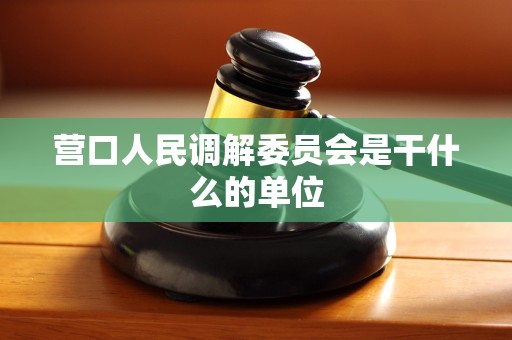 营口人民调解委员会是干什么的单位 营口人民调解委员会是干什么的单位