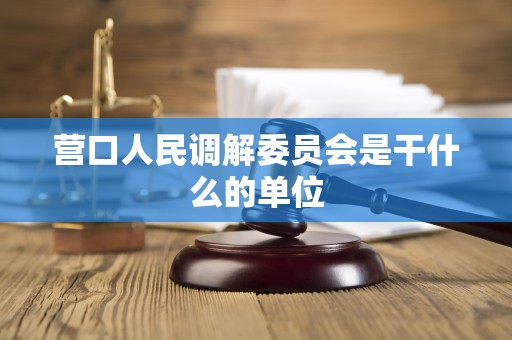 营口人民调解委员会是干什么的单位 营口人民调解委员会是干什么的单位