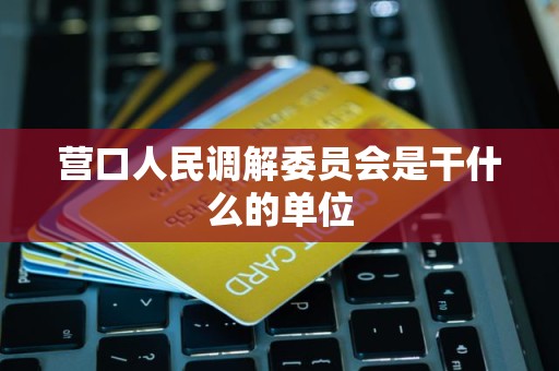 营口人民调解委员会是干什么的单位 营口人民调解委员会是干什么的单位