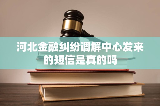 河北金融纠纷调解中心发来的短信是真的吗