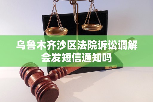乌鲁木齐沙区法院诉讼调解会发短信通知吗