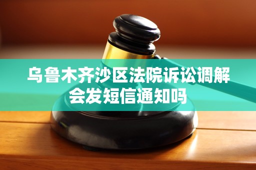 乌鲁木齐沙区法院诉讼调解会发短信通知吗 乌鲁木齐沙区法院诉讼调解会发短信通知吗