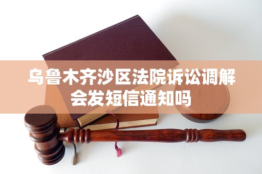 乌鲁木齐沙区法院诉讼调解会发短信通知吗 乌鲁木齐沙区法院诉讼调解会发短信通知吗