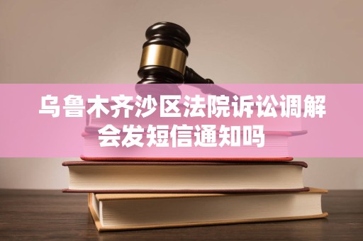 乌鲁木齐沙区法院诉讼调解会发短信通知吗 乌鲁木齐沙区法院诉讼调解会发短信通知吗