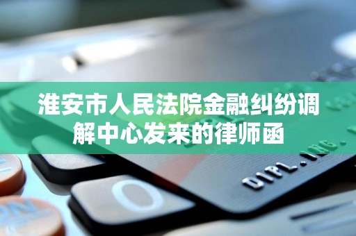 淮安市人民法院金融纠纷调解中心发来的律师函