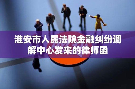 淮安市人民法院金融纠纷调解中心发来的律师函
