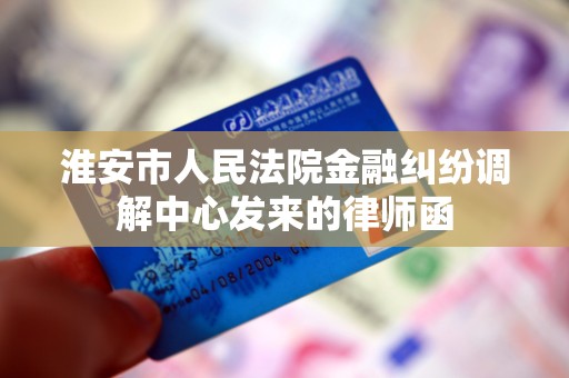 淮安市人民法院金融纠纷调解中心发来的律师函