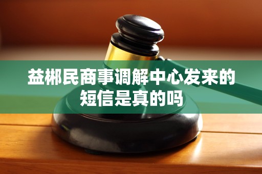 益郴民商事调解中心发来的短信是真的吗