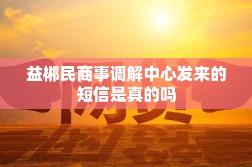 益郴民商事调解中心发来的短信是真的吗