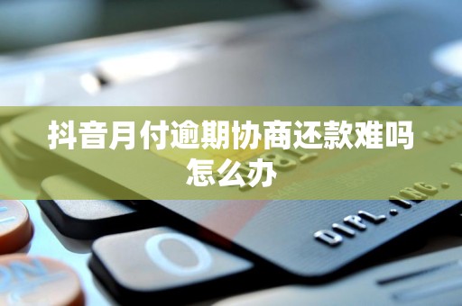 抖音月付逾期协商还款难吗怎么办 抖音月付逾期协商还款难吗怎么办